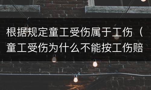 根据规定童工受伤属于工伤（童工受伤为什么不能按工伤赔偿）