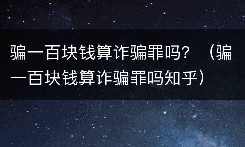骗一百块钱算诈骗罪吗？（骗一百块钱算诈骗罪吗知乎）
