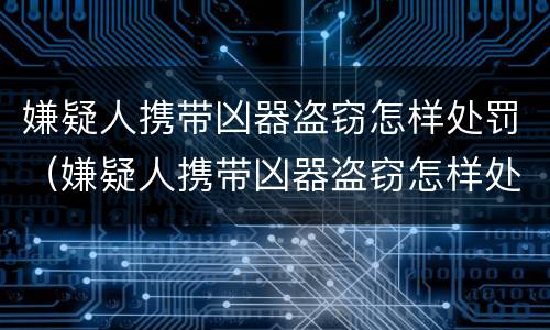 嫌疑人携带凶器盗窃怎样处罚（嫌疑人携带凶器盗窃怎样处罚他）