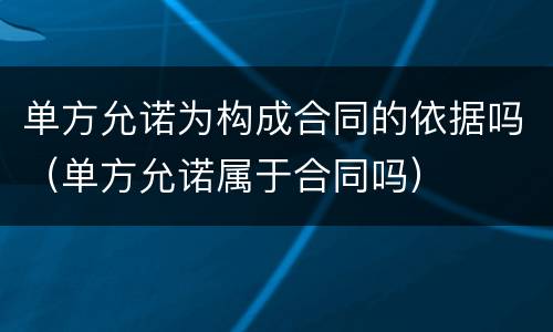 单方允诺为构成合同的依据吗（单方允诺属于合同吗）