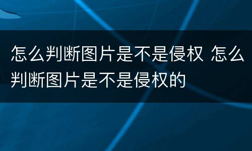 怎么判断图片是不是侵权 怎么判断图片是不是侵权的
