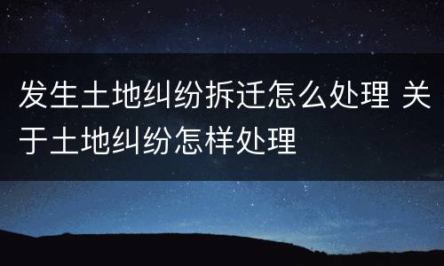 发生土地纠纷拆迁怎么处理 关于土地纠纷怎样处理