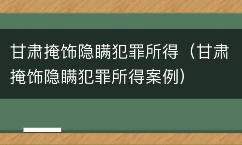 甘肃掩饰隐瞒犯罪所得（甘肃掩饰隐瞒犯罪所得案例）
