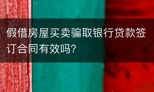 假借房屋买卖骗取银行贷款签订合同有效吗？