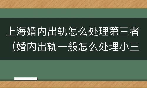 上海婚内出轨怎么处理第三者（婚内出轨一般怎么处理小三）