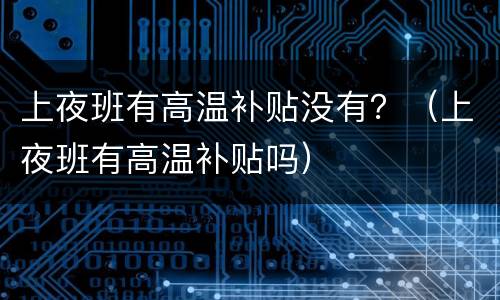 上夜班有高温补贴没有？（上夜班有高温补贴吗）