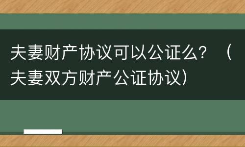 夫妻财产协议可以公证么？（夫妻双方财产公证协议）