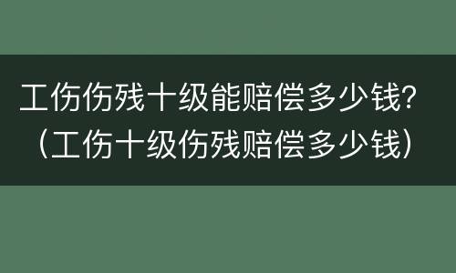 工伤伤残十级能赔偿多少钱？（工伤十级伤残赔偿多少钱）