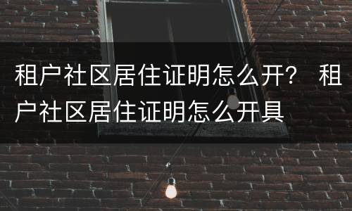 租户社区居住证明怎么开？ 租户社区居住证明怎么开具