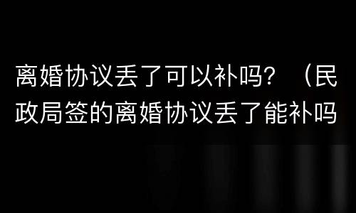 离婚协议丢了可以补吗？（民政局签的离婚协议丢了能补吗）