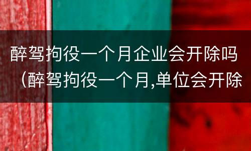 醉驾拘役一个月企业会开除吗（醉驾拘役一个月,单位会开除吗）