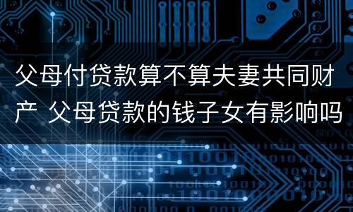 父母付贷款算不算夫妻共同财产 父母贷款的钱子女有影响吗