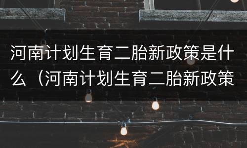 河南计划生育二胎新政策是什么（河南计划生育二胎新政策是什么时候）