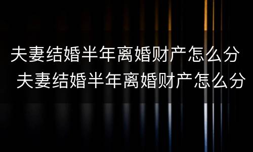 夫妻结婚半年离婚财产怎么分 夫妻结婚半年离婚财产怎么分配