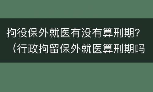 拘役保外就医有没有算刑期？（行政拘留保外就医算刑期吗）
