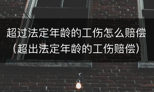 超过法定年龄的工伤怎么赔偿（超出法定年龄的工伤赔偿）