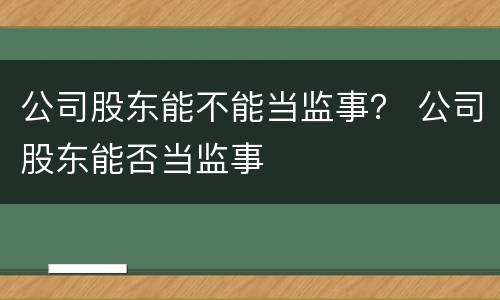 公司股东能不能当监事？ 公司股东能否当监事
