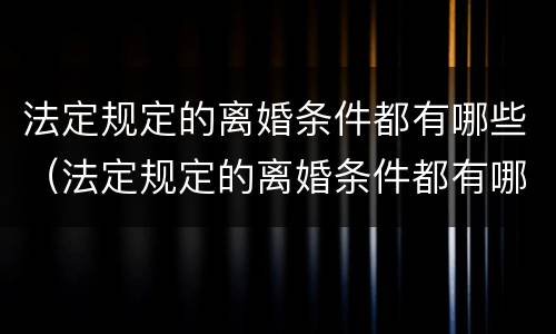 法定规定的离婚条件都有哪些（法定规定的离婚条件都有哪些呢）
