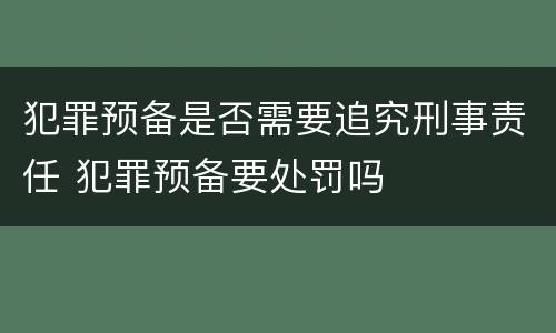 犯罪预备是否需要追究刑事责任 犯罪预备要处罚吗