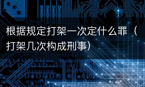 根据规定打架一次定什么罪（打架几次构成刑事）