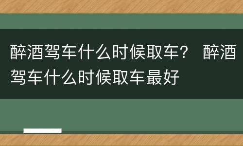 醉酒驾车什么时候取车？ 醉酒驾车什么时候取车最好