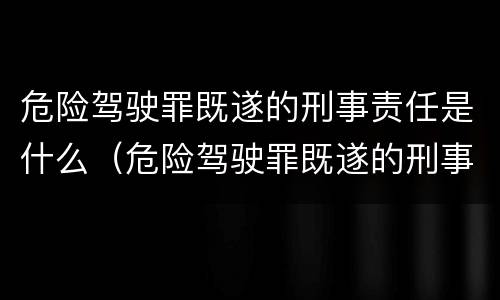 危险驾驶罪既遂的刑事责任是什么（危险驾驶罪既遂的刑事责任是什么情形）
