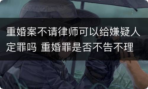 重婚案不请律师可以给嫌疑人定罪吗 重婚罪是否不告不理