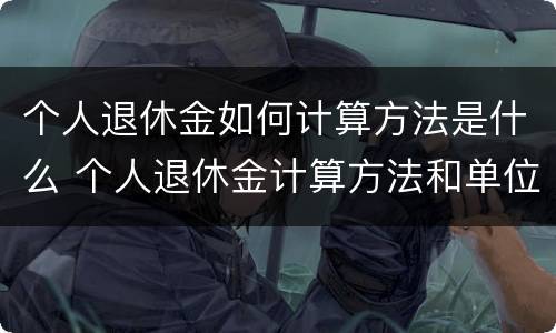 个人退休金如何计算方法是什么 个人退休金计算方法和单位退休金