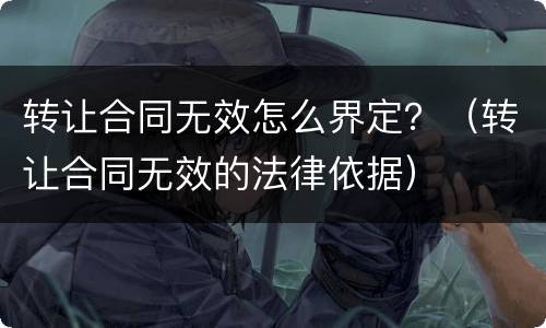 转让合同无效怎么界定？（转让合同无效的法律依据）