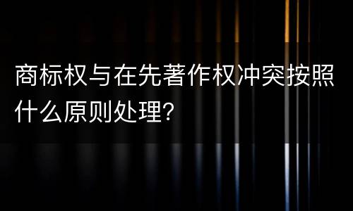 商标权与在先著作权冲突按照什么原则处理？