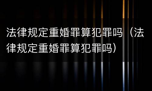 法律规定重婚罪算犯罪吗（法律规定重婚罪算犯罪吗）