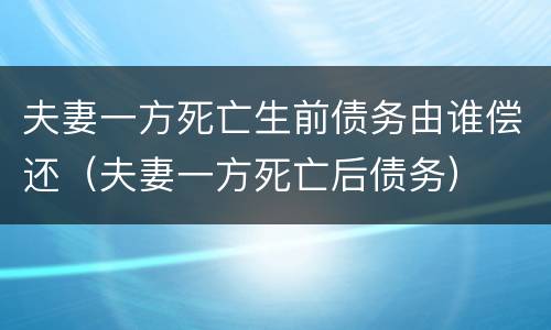 夫妻一方死亡生前债务由谁偿还（夫妻一方死亡后债务）