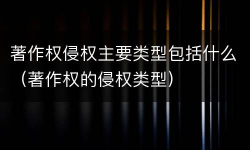 著作权侵权主要类型包括什么（著作权的侵权类型）