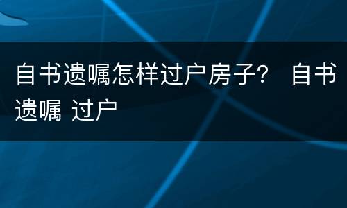 自书遗嘱怎样过户房子？ 自书遗嘱 过户