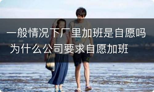 一般情况下厂里加班是自愿吗 为什么公司要求自愿加班