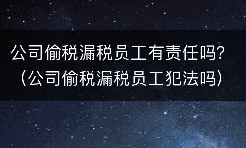 公司偷税漏税员工有责任吗？（公司偷税漏税员工犯法吗）
