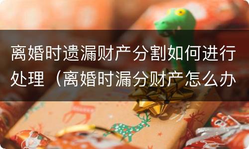 离婚时遗漏财产分割如何进行处理（离婚时漏分财产怎么办）