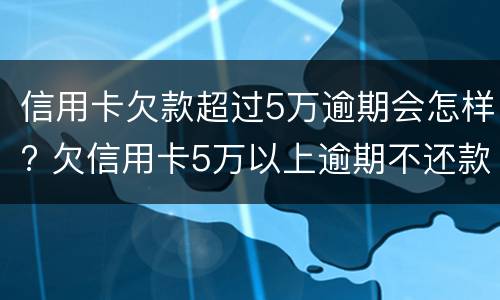信用卡欠款超过5万逾期会怎样? 欠信用卡5万以上逾期不还款