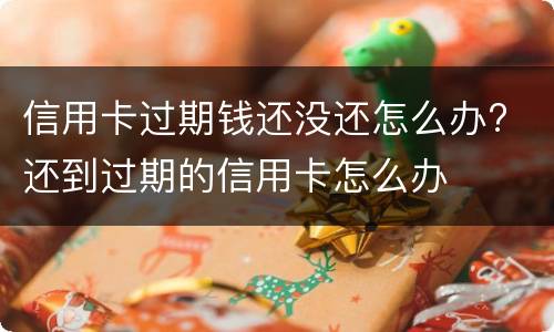 信用卡过期钱还没还怎么办? 还到过期的信用卡怎么办