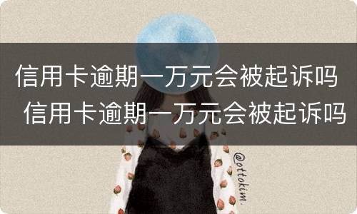 信用卡逾期一万元会被起诉吗 信用卡逾期一万元会被起诉吗知乎