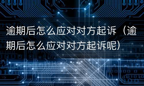 逾期后怎么应对对方起诉（逾期后怎么应对对方起诉呢）