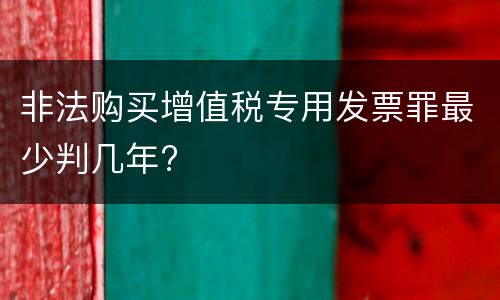 非法购买增值税专用发票罪最少判几年?