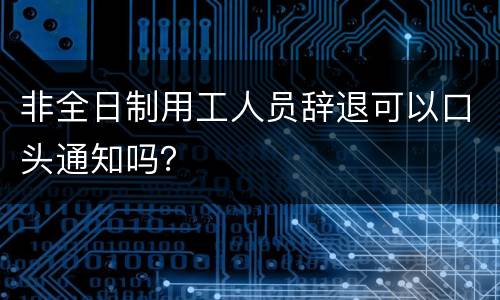 非全日制用工人员辞退可以口头通知吗？