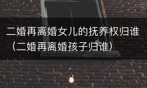 二婚再离婚女儿的抚养权归谁（二婚再离婚孩子归谁）