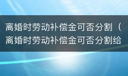 离婚时劳动补偿金可否分割（离婚时劳动补偿金可否分割给另一方）