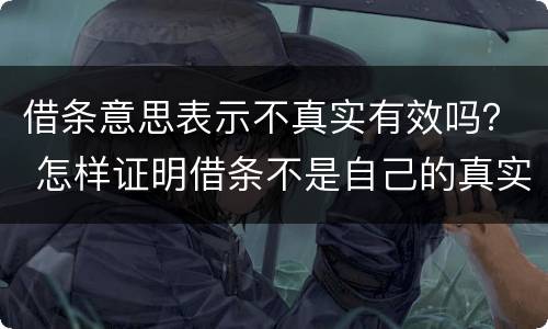 借条意思表示不真实有效吗？ 怎样证明借条不是自己的真实意思