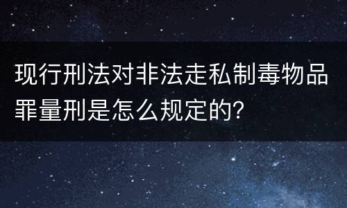 现行刑法对非法走私制毒物品罪量刑是怎么规定的？