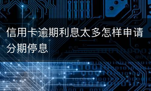 信用卡逾期利息太多怎样申请分期停息