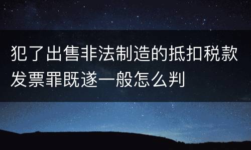 犯了出售非法制造的抵扣税款发票罪既遂一般怎么判