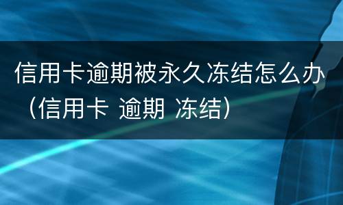信用卡逾期被永久冻结怎么办（信用卡 逾期 冻结）